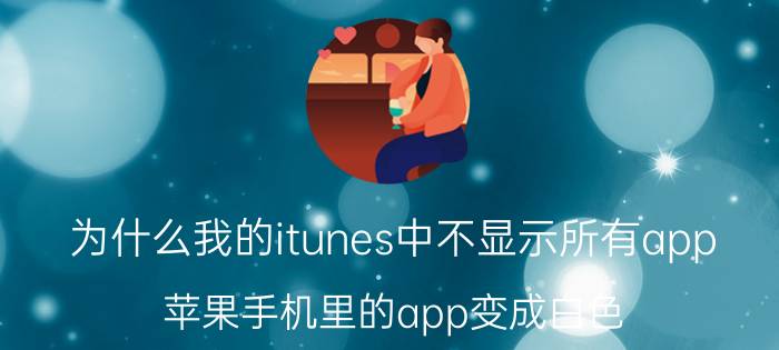 为什么我的itunes中不显示所有app 苹果手机里的app变成白色？